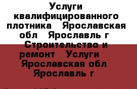 Услуги квалифицированного плотника - Ярославская обл., Ярославль г. Строительство и ремонт » Услуги   . Ярославская обл.,Ярославль г.